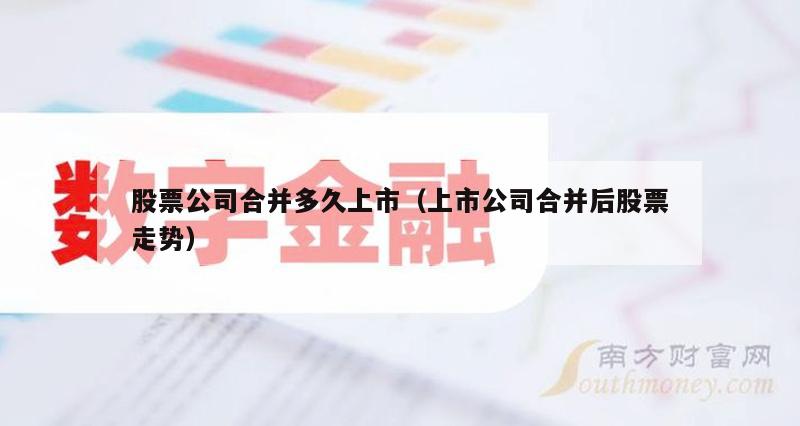 股票公司合并多久上市（上市公司合并后股票走势）