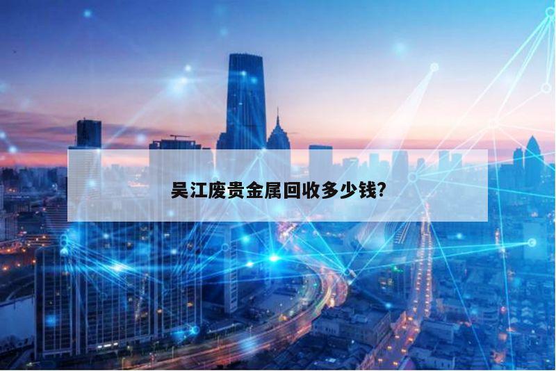 吴江废贵金属回收多少钱?