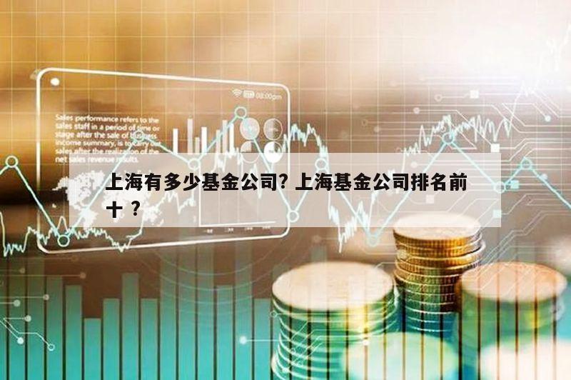 上海有多少基金公司? 上海基金公司排名前十 ?