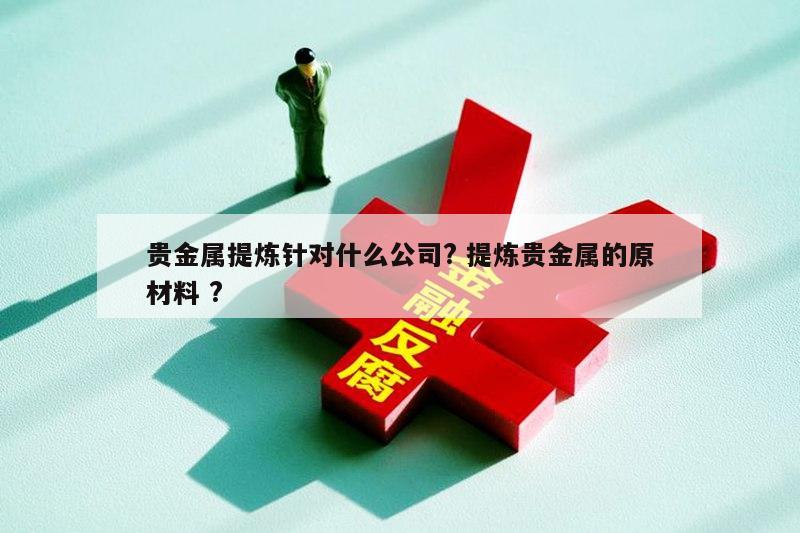 贵金属提炼针对什么公司? 提炼贵金属的原材料 ?