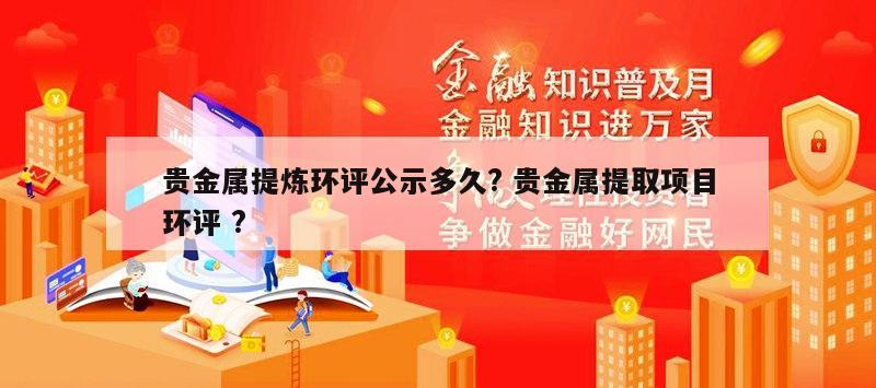 贵金属提炼环评公示多久? 贵金属提取项目环评 ?